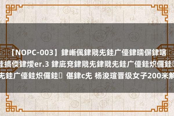 【NOPC-003】銉嶃偑銉戙兂銈广儓銉曘偋銉嗐偅銉冦偡銉ャ儫銉ャ兗銈搞偄銉燰er.3 銉庛兗銉戙兂銉戙兂銈广儓銈炽儸銈偡銉с兂 杨浚瑄晋级女子200米解放泳决赛