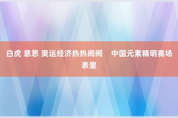 白虎 意思 奥运经济热热闹闹    中国元素精明赛场表里