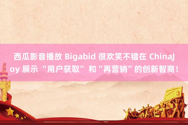 西瓜影音播放 Bigabid 很欢笑不错在 ChinaJoy 展示 “用户获取” 和“再营销”的创新智商！