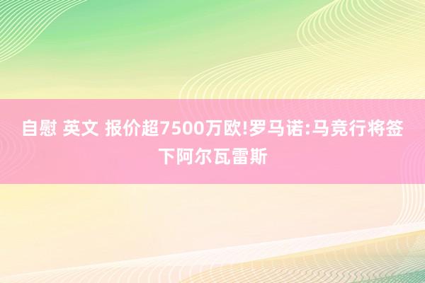 自慰 英文 报价超7500万欧!罗马诺:马竞行将签下阿尔瓦雷斯