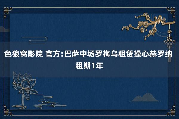 色狼窝影院 官方:巴萨中场罗梅乌租赁操心赫罗纳 租期1年