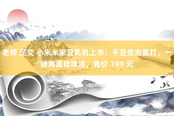 老师 足交 小米米家豆乳机上市：干豆免泡直打、一键高温自清洁，售价 199 元