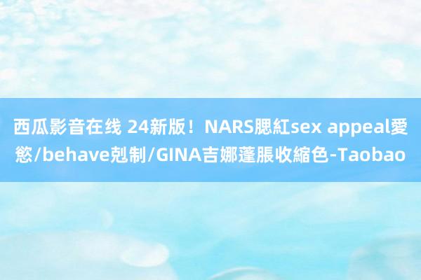 西瓜影音在线 24新版！NARS腮紅sex appeal愛慾/behave剋制/GINA吉娜蓬脹收縮色-Taobao