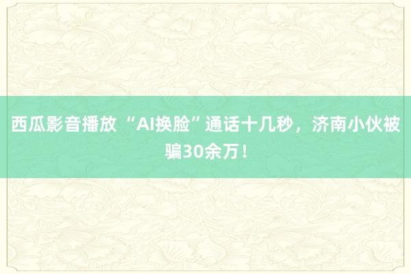 西瓜影音播放 “AI换脸”通话十几秒，济南小伙被骗30余万！